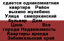 сдается однакомнатная квартира › Район ­ выхино-жулебино › Улица ­ саморканский бульвар › Дом ­ 12 › Цена ­ 35 000 - Все города Недвижимость » Квартиры аренда   . Забайкальский край